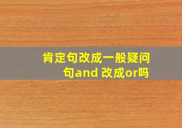 肯定句改成一般疑问句and 改成or吗